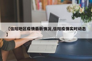 【信阳地区疫情最新情况,信阳疫情实时动态】