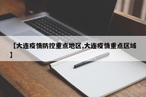 【大连疫情防控重点地区,大连疫情重点区域】