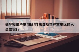 倡导疫情严重地区/对来自疫情严重地区的人员要实行