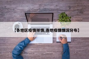 【各地区疫情祥情,各地疫情情况分布】