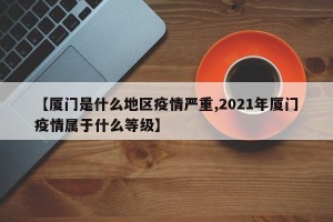 【厦门是什么地区疫情严重,2021年厦门疫情属于什么等级】