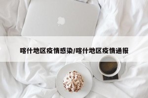 喀什地区疫情感染/喀什地区疫情通报