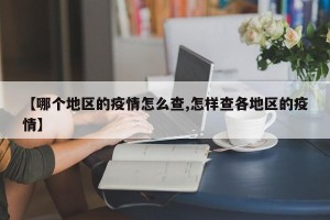 【哪个地区的疫情怎么查,怎样查各地区的疫情】