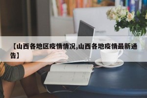 【山西各地区疫情情况,山西各地疫情最新通告】