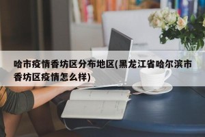 哈市疫情香坊区分布地区(黑龙江省哈尔滨市香坊区疫情怎么样)