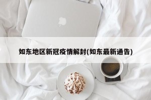 如东地区新冠疫情解封(如东最新通告)