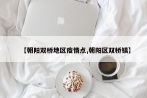 【朝阳双桥地区疫情点,朝阳区双桥镇】