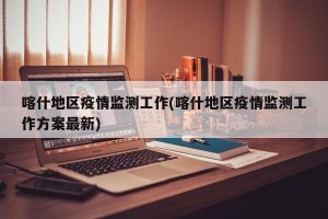 喀什地区疫情监测工作(喀什地区疫情监测工作方案最新)