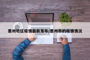 惠州地区疫情最新发布/惠州市的疫情情况