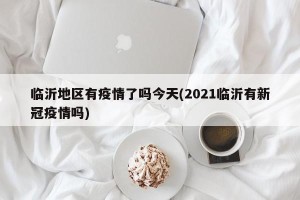 临沂地区有疫情了吗今天(2021临沂有新冠疫情吗)