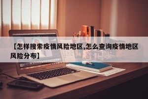【怎样搜索疫情风险地区,怎么查询疫情地区风险分布】