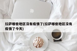 拉萨哪些地区没有疫情了(拉萨哪些地区没有疫情了今天)