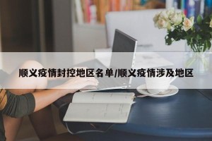 顺义疫情封控地区名单/顺义疫情涉及地区