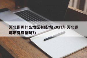 河北邯郸什么地区有疫情(2021年河北邯郸市有疫情吗?)