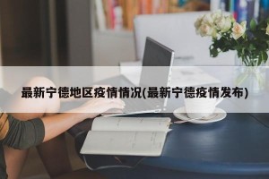 最新宁德地区疫情情况(最新宁德疫情发布)