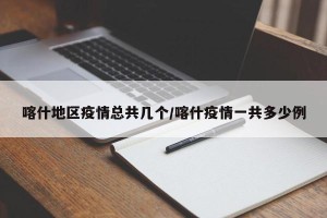 喀什地区疫情总共几个/喀什疫情一共多少例