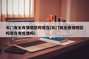 石门有无疫情地区吗现在(石门有无疫情地区吗现在有疫情吗)