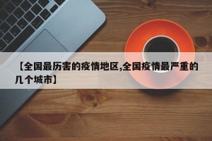 【全国最历害的疫情地区,全国疫情最严重的几个城市】