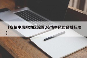 【疫情中风险地区设置,疫情中风险区域标准】