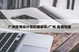 广州疫情设计地区图最新/广州 疫情地图