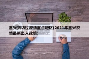 嘉兴到访过疫情重点地区(2021年嘉兴疫情最新出入政策)