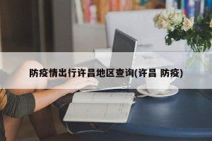 防疫情出行许昌地区查询(许昌 防疫)