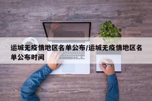 运城无疫情地区名单公布/运城无疫情地区名单公布时间