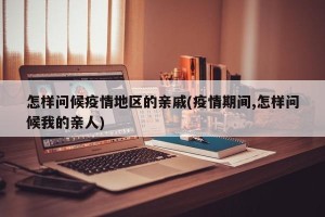 怎样问候疫情地区的亲戚(疫情期间,怎样问候我的亲人)