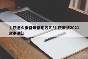 上饶怎么报备疫情地区呢/上饶疫情2021返乡通知