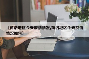 【商洛地区今天疫情情况,商洛地区今天疫情情况如何】