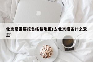北京是否要报备疫情地区(去北京报备什么意思)