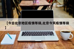 【今日北京地区疫情等级,北京今天疫情等级】