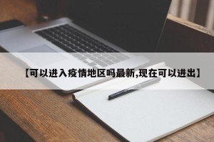 【可以进入疫情地区吗最新,现在可以进出】