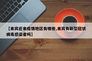 【来宾近来疫情地区有哪些,来宾有新型冠状病毒感染者吗】