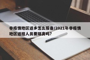 非疫情地区返乡怎么报备/2021年非疫情地区返程人员要隔离吗?