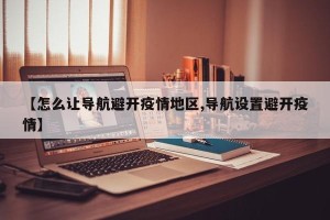 【怎么让导航避开疫情地区,导航设置避开疫情】
