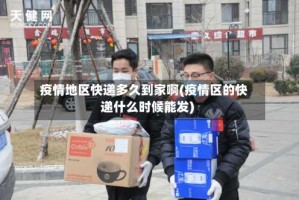 疫情地区快递多久到家啊(疫情区的快递什么时候能发)