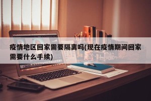 疫情地区回家需要隔离吗(现在疫情期间回家需要什么手续)