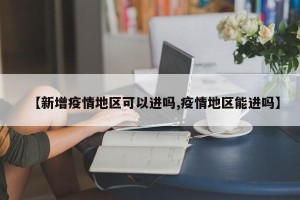 【新增疫情地区可以进吗,疫情地区能进吗】