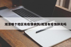 湘潭哪个地区有疫情病例/湘潭有疫情肺炎吗