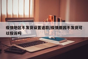 疫情地区不发货设置退款/疫情原因不发货可以投诉吗