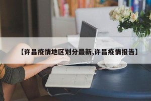 【许昌疫情地区划分最新,许昌疫情报告】