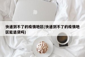 快递到不了的疫情地区(快递到不了的疫情地区能退货吗)