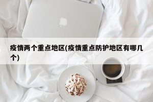 疫情两个重点地区(疫情重点防护地区有哪几个)