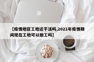 【疫情地区工地还干活吗,2021年疫情期间现在工地可以施工吗】