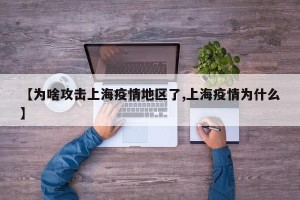 【为啥攻击上海疫情地区了,上海疫情为什么】