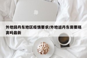 外地回丹东地区疫情要求/外地返丹东需要隔离吗最新