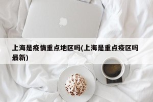 上海是疫情重点地区吗(上海是重点疫区吗 最新)