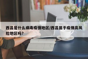 西昌是什么病毒疫情地区/西昌属于疫情高风险地区吗?