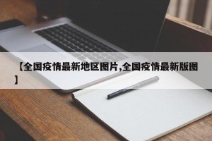 【全国疫情最新地区图片,全国疫情最新版图】